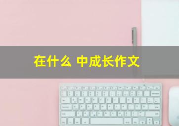 在什么 中成长作文